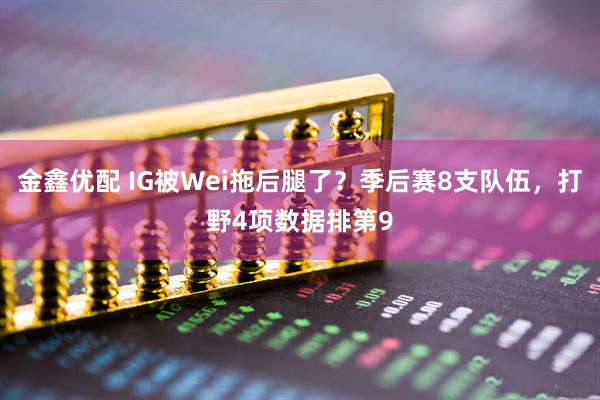 金鑫优配 IG被Wei拖后腿了？季后赛8支队伍，打野4项数据排第9