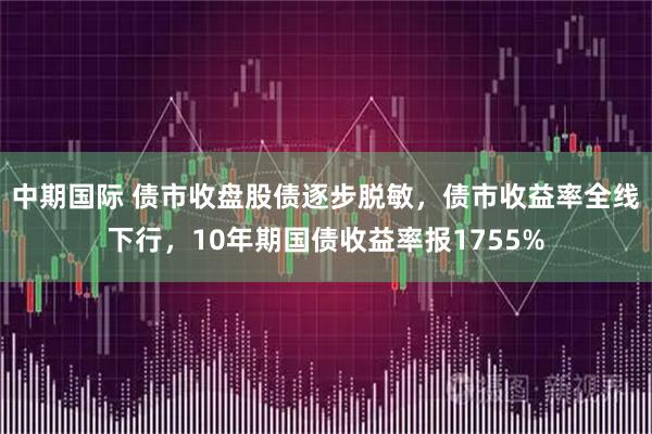 中期国际 债市收盘股债逐步脱敏，债市收益率全线下行，10年期国债收益率报1755%