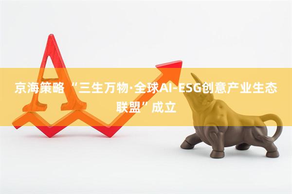 京海策略 “三生万物·全球AI-ESG创意产业生态联盟”成立