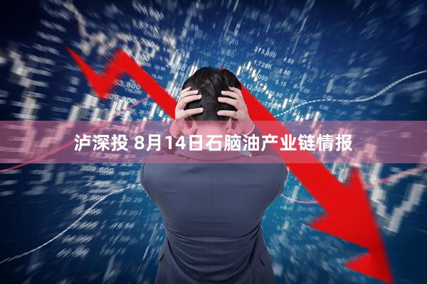 泸深投 8月14日石脑油产业链情报