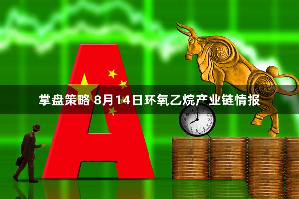 掌盘策略 8月14日环氧乙烷产业链情报
