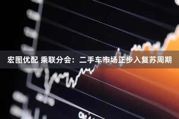 宏图优配 乘联分会：二手车市场正步入复苏周期