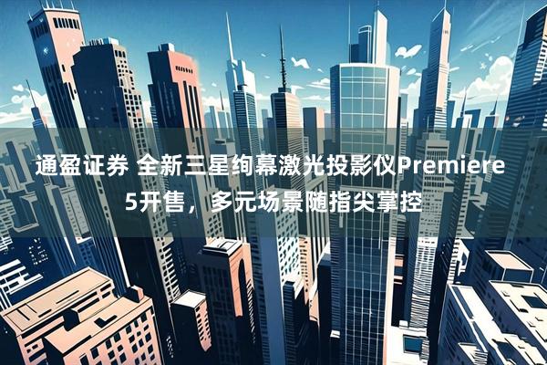 通盈证券 全新三星绚幕激光投影仪Premiere 5开售，多元场景随指尖掌控