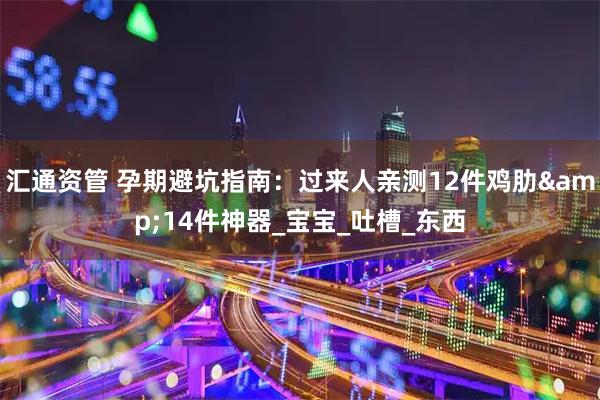 汇通资管 孕期避坑指南：过来人亲测12件鸡肋&14件神器_宝宝_吐槽_东西