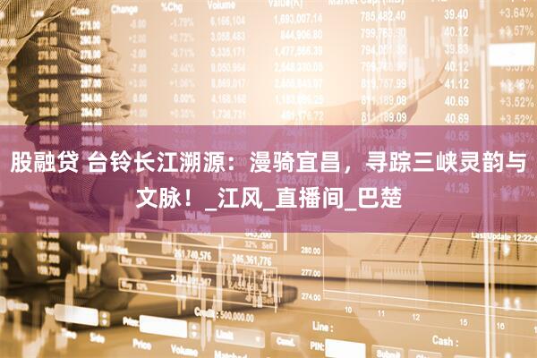 股融贷 台铃长江溯源：漫骑宜昌，寻踪三峡灵韵与文脉！_江风_直播间_巴楚