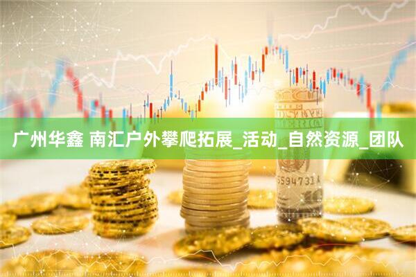 广州华鑫 南汇户外攀爬拓展_活动_自然资源_团队