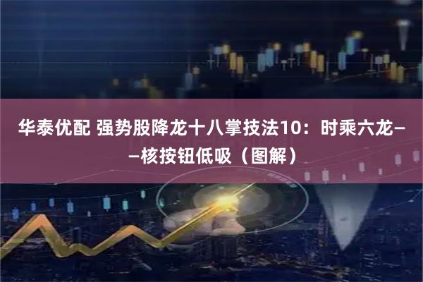 华泰优配 强势股降龙十八掌技法10：时乘六龙——核按钮低吸（图解）