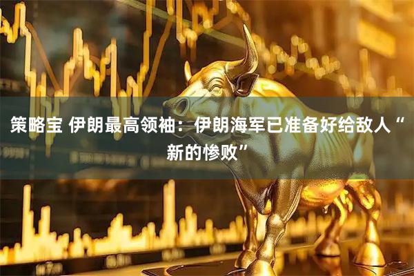 策略宝 伊朗最高领袖：伊朗海军已准备好给敌人“新的惨败”
