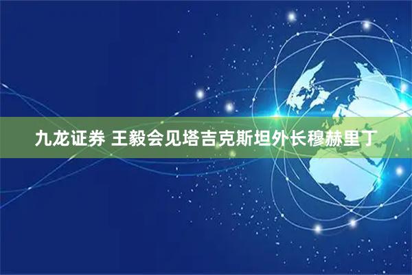 九龙证券 王毅会见塔吉克斯坦外长穆赫里丁