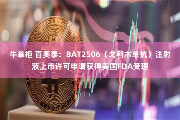 牛掌柜 百奥泰：BAT2506（戈利木单抗）注射液上市许可申请获得美国FDA受理