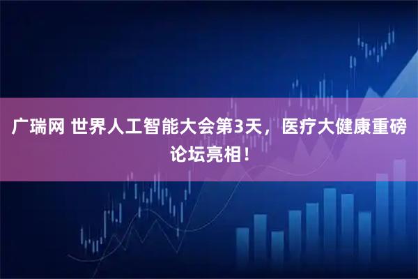 广瑞网 世界人工智能大会第3天，医疗大健康重磅论坛亮相！
