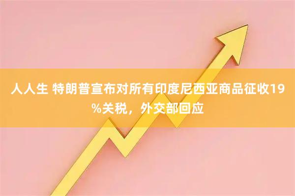 人人生 特朗普宣布对所有印度尼西亚商品征收19%关税，外交部回应