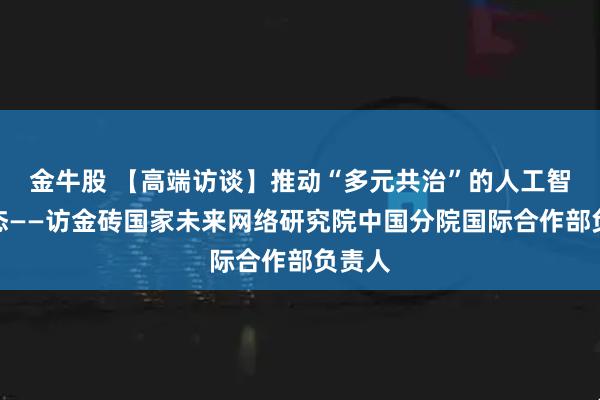 金牛股 【高端访谈】推动“多元共治”的人工智能生态——访金砖国家未来网络研究院中国分院国际合作部负责人
