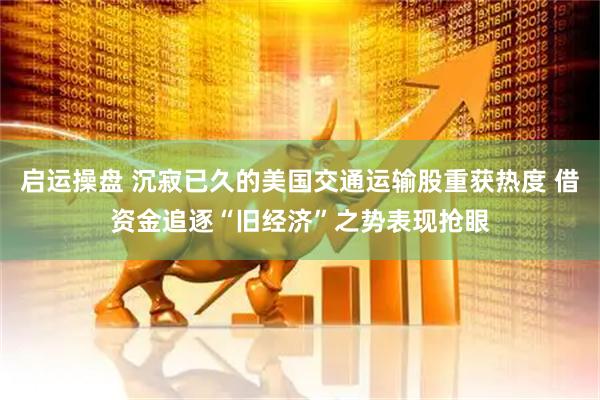 启运操盘 沉寂已久的美国交通运输股重获热度 借资金追逐“旧经济”之势表现抢眼