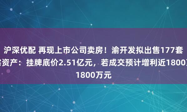沪深优配 再现上市公司卖房！渝开发拟出售177套住宅资产：挂牌底价2.51亿元，若成交预计增利近1800万元