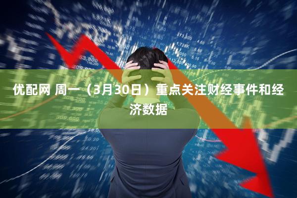 优配网 周一（3月30日）重点关注财经事件和经济数据