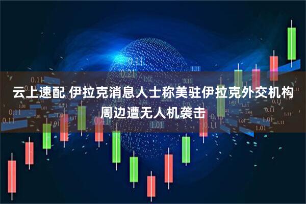 云上速配 伊拉克消息人士称美驻伊拉克外交机构周边遭无人机袭击