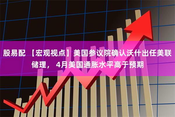 股易配 【宏观视点】美国参议院确认沃什出任美联储理， 4月美国通胀水平高于预期