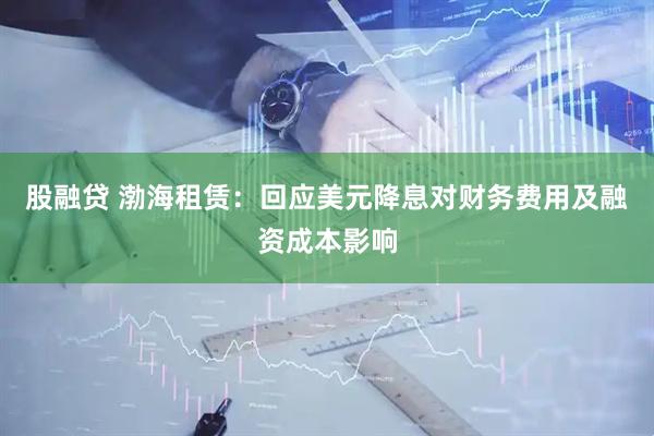 股融贷 渤海租赁：回应美元降息对财务费用及融资成本影响