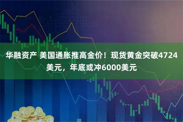 华融资产 美国通胀推高金价！现货黄金突破4724美元，年底或冲6000美元
