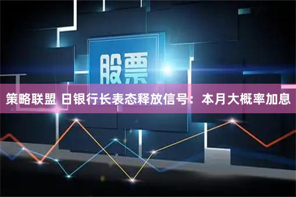 策略联盟 日银行长表态释放信号：本月大概率加息