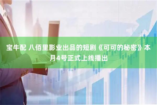 宝牛配 八佰里影业出品的短剧《可可的秘密》本月4号正式上线播出