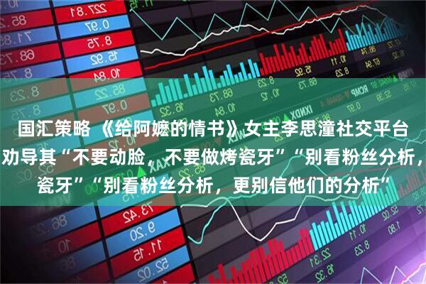 国汇策略 《给阿嬷的情书》女主李思潼社交平台涌入大量网友留言，劝导其“不要动脸，不要做烤瓷牙”“别看粉丝分析，更别信他们的分析”