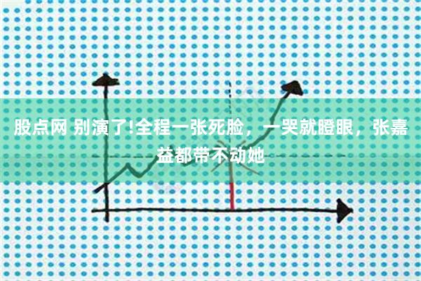 股点网 别演了!全程一张死脸，一哭就瞪眼，张嘉益都带不动她