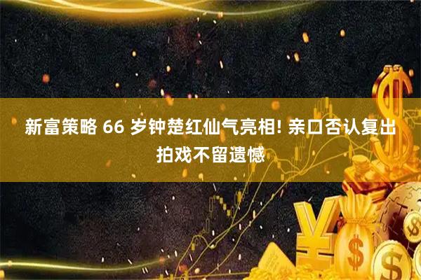 新富策略 66 岁钟楚红仙气亮相! 亲口否认复出拍戏不留遗憾