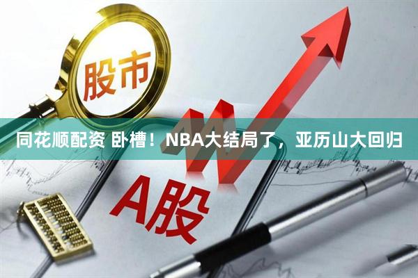 同花顺配资 卧槽！NBA大结局了，亚历山大回归