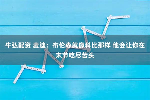牛弘配资 麦迪：布伦森就像科比那样 他会让你在末节吃尽苦头