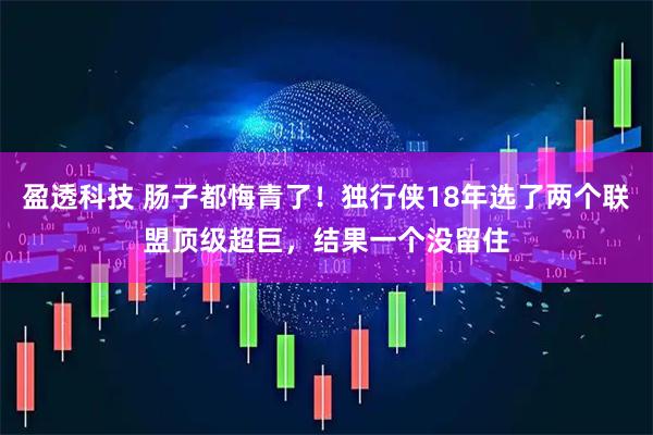 盈透科技 肠子都悔青了！独行侠18年选了两个联盟顶级超巨，结果一个没留住