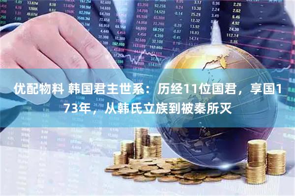 优配物料 韩国君主世系：历经11位国君，享国173年，从韩氏立族到被秦所灭