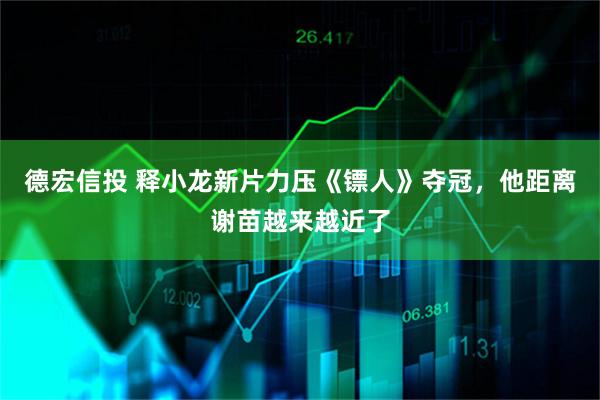 德宏信投 释小龙新片力压《镖人》夺冠，他距离谢苗越来越近了