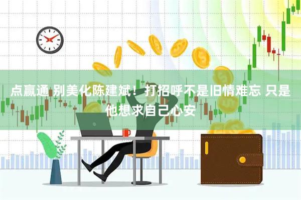 点赢通 别美化陈建斌！打招呼不是旧情难忘 只是他想求自己心安