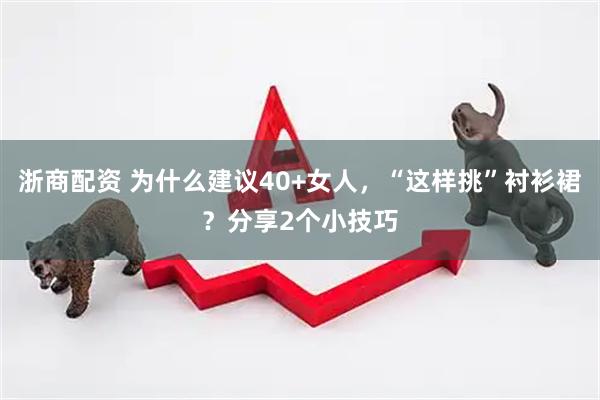 浙商配资 为什么建议40+女人，“这样挑”衬衫裙？分享2个小技巧