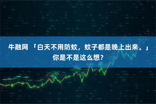 牛融网 「白天不用防蚊，蚊子都是晚上出来。」你是不是这么想？