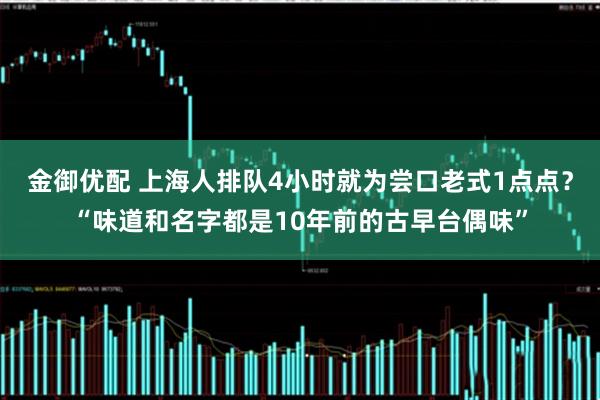金御优配 上海人排队4小时就为尝口老式1点点？“味道和名字都是10年前的古早台偶味”