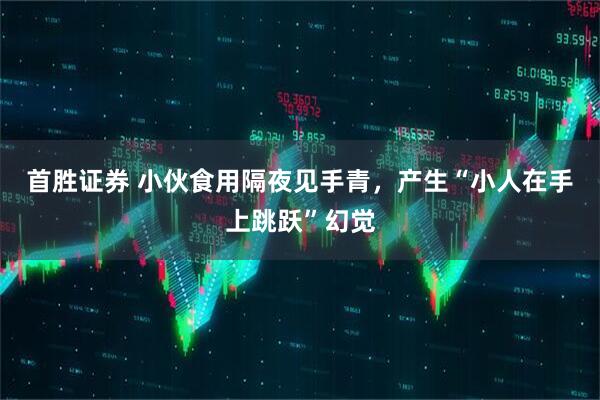 首胜证券 小伙食用隔夜见手青，产生“小人在手上跳跃”幻觉