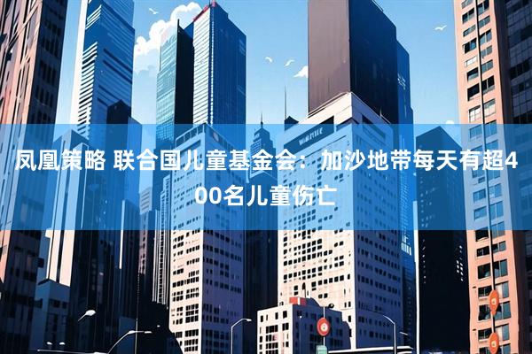 凤凰策略 联合国儿童基金会：加沙地带每天有超400名儿童伤亡