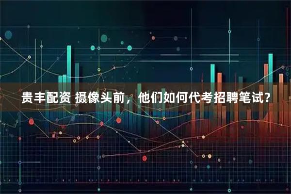 贵丰配资 摄像头前，他们如何代考招聘笔试？