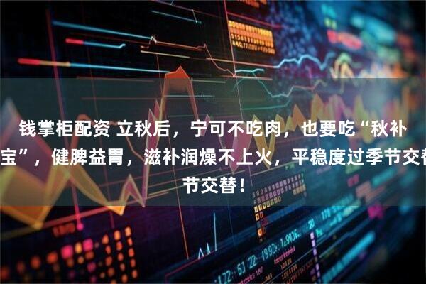 钱掌柜配资 立秋后，宁可不吃肉，也要吃“秋补三宝”，健脾益胃，滋补润燥不上火，平稳度过季节交替！