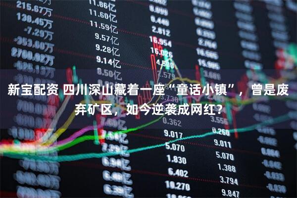 新宝配资 四川深山藏着一座“童话小镇”，曾是废弃矿区，如今逆袭成网红？