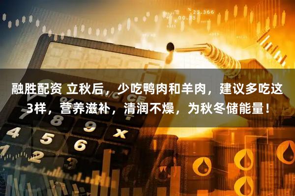 融胜配资 立秋后，少吃鸭肉和羊肉，建议多吃这3样，营养滋补，清润不燥，为秋冬储能量！