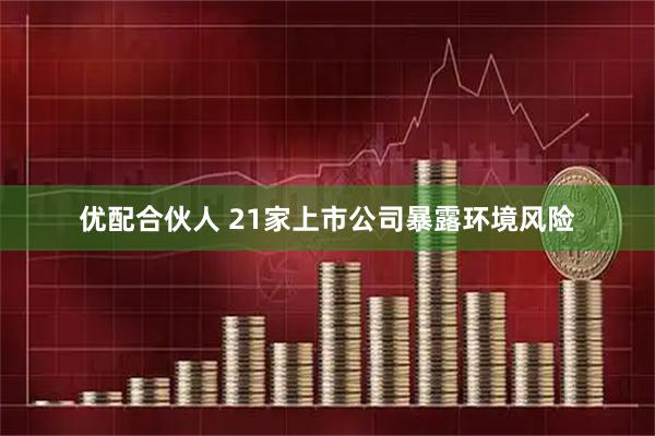 优配合伙人 21家上市公司暴露环境风险